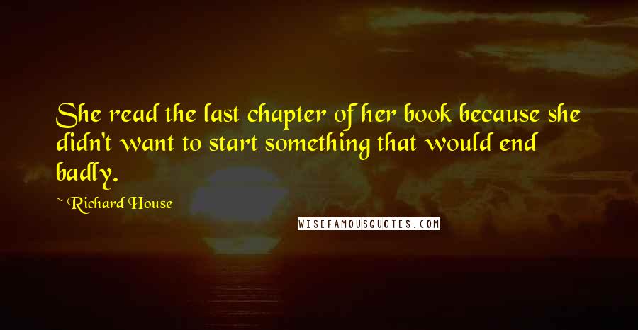 Richard House Quotes: She read the last chapter of her book because she didn't want to start something that would end badly.