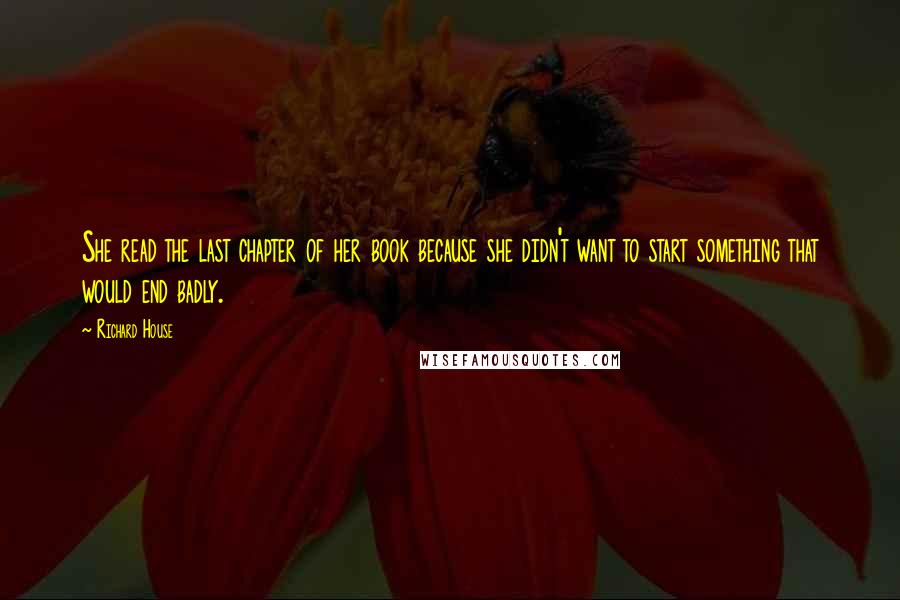 Richard House Quotes: She read the last chapter of her book because she didn't want to start something that would end badly.