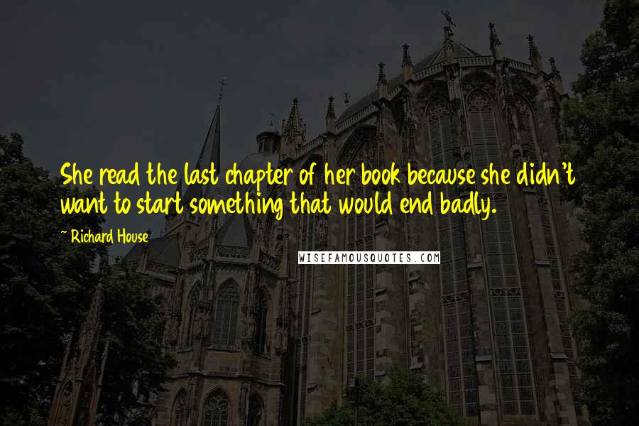 Richard House Quotes: She read the last chapter of her book because she didn't want to start something that would end badly.