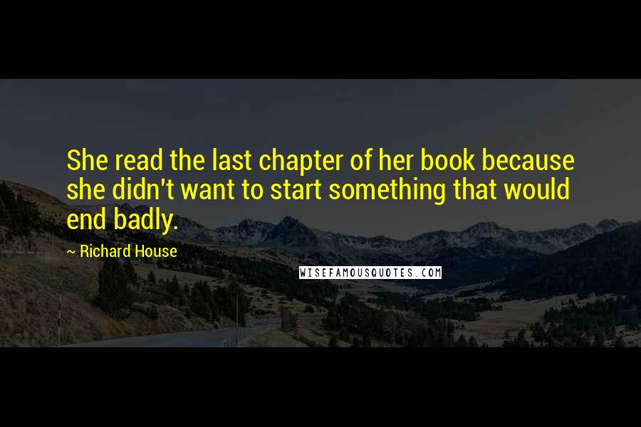 Richard House Quotes: She read the last chapter of her book because she didn't want to start something that would end badly.