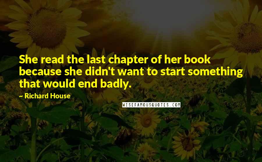 Richard House Quotes: She read the last chapter of her book because she didn't want to start something that would end badly.