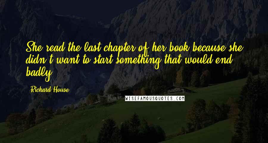 Richard House Quotes: She read the last chapter of her book because she didn't want to start something that would end badly.