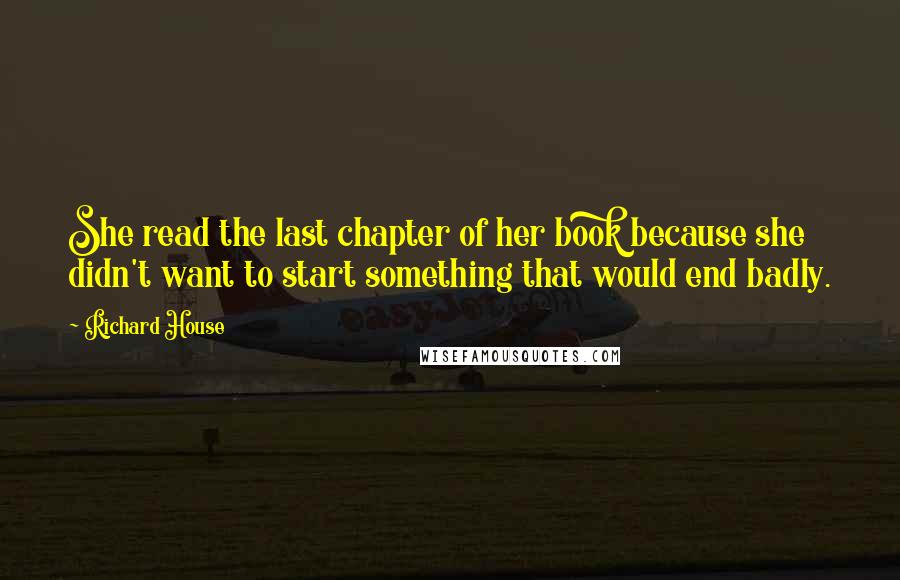 Richard House Quotes: She read the last chapter of her book because she didn't want to start something that would end badly.