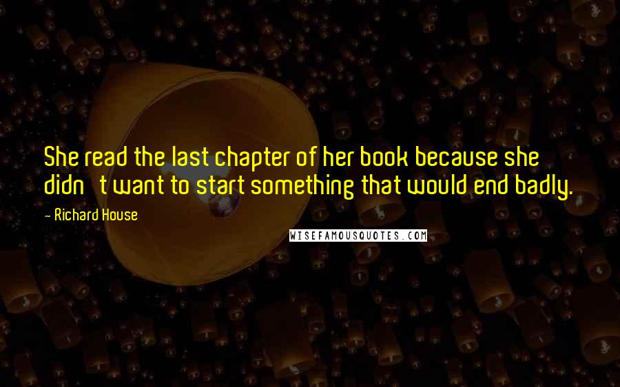 Richard House Quotes: She read the last chapter of her book because she didn't want to start something that would end badly.