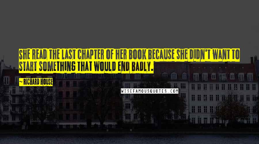 Richard House Quotes: She read the last chapter of her book because she didn't want to start something that would end badly.