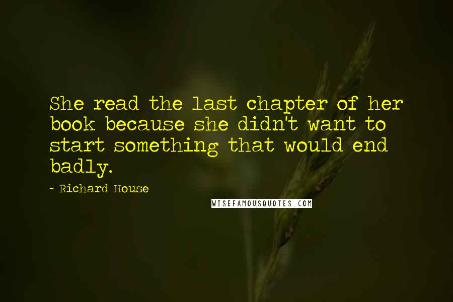 Richard House Quotes: She read the last chapter of her book because she didn't want to start something that would end badly.