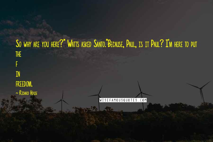 Richard House Quotes: So why are you here?" Watts asked Santo."Because, Paul, is it Paul? I'm here to put the f in freedom.