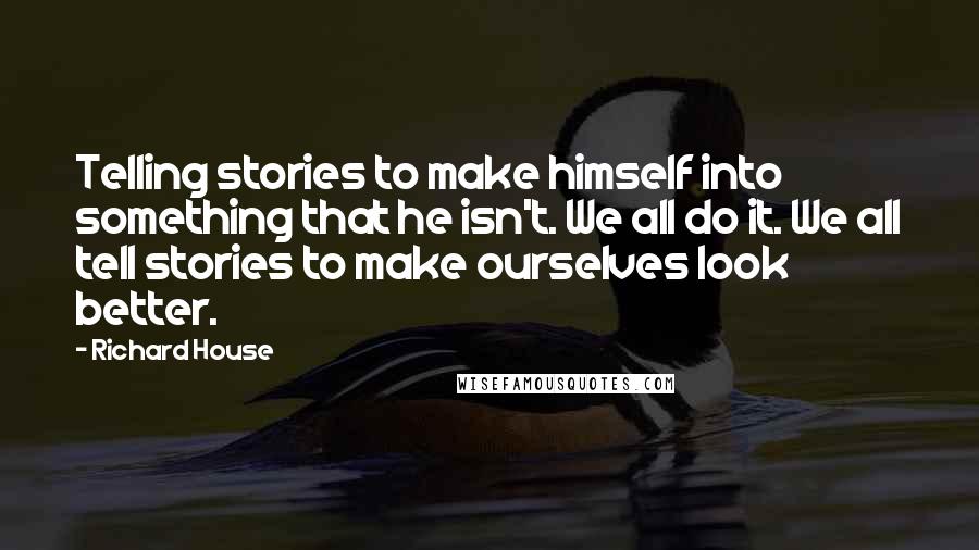 Richard House Quotes: Telling stories to make himself into something that he isn't. We all do it. We all tell stories to make ourselves look better.