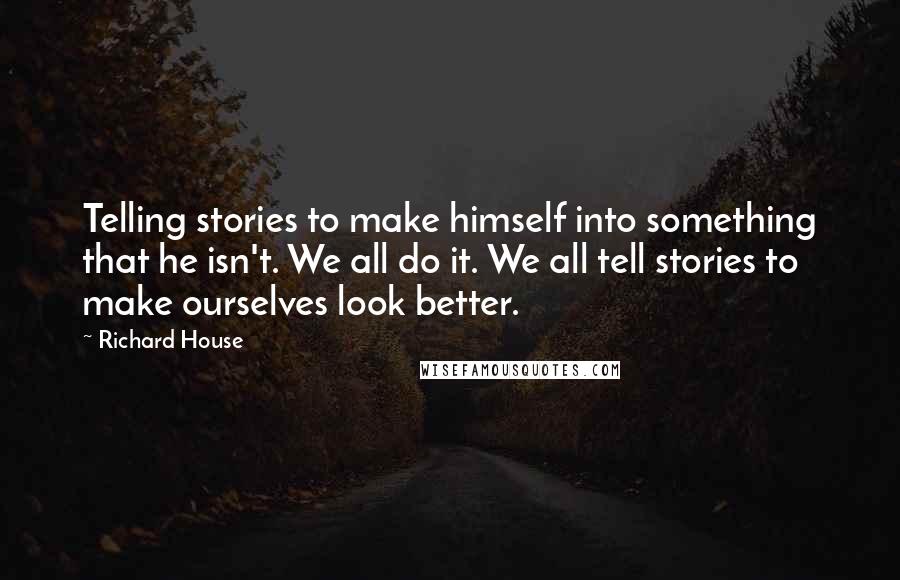 Richard House Quotes: Telling stories to make himself into something that he isn't. We all do it. We all tell stories to make ourselves look better.