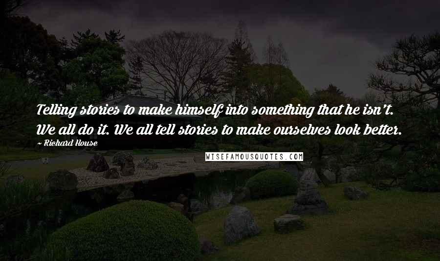 Richard House Quotes: Telling stories to make himself into something that he isn't. We all do it. We all tell stories to make ourselves look better.