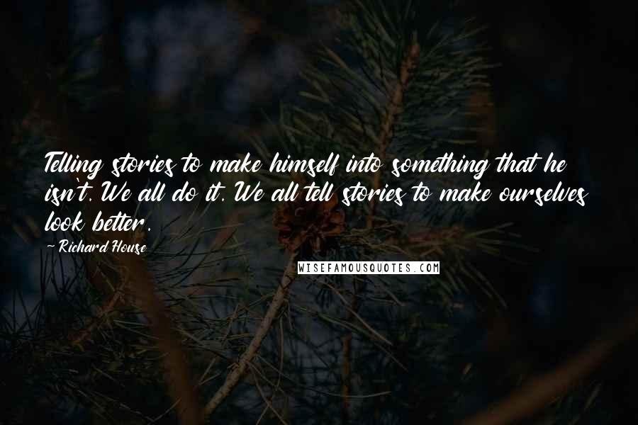 Richard House Quotes: Telling stories to make himself into something that he isn't. We all do it. We all tell stories to make ourselves look better.