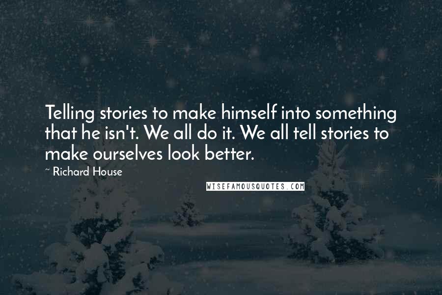 Richard House Quotes: Telling stories to make himself into something that he isn't. We all do it. We all tell stories to make ourselves look better.