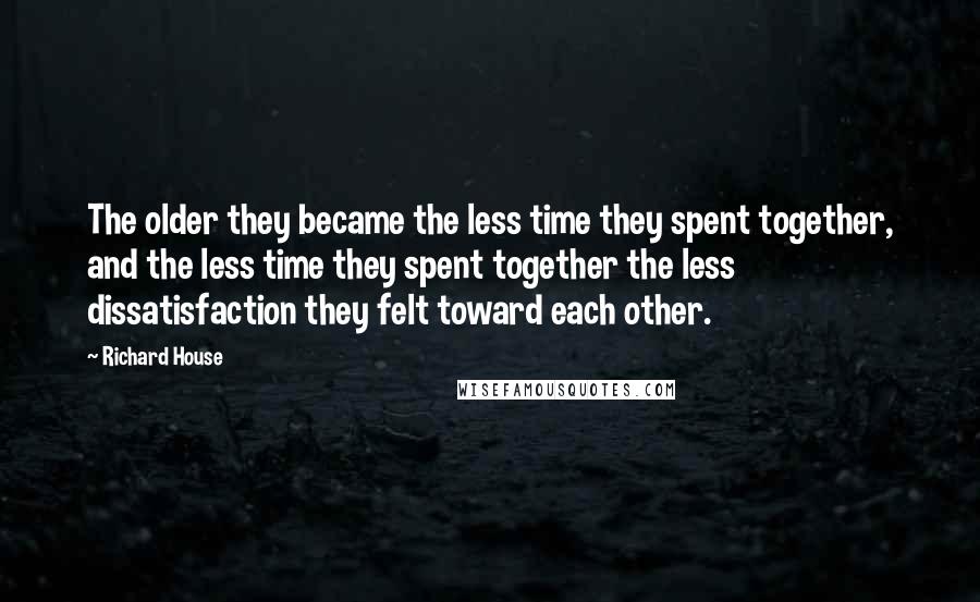 Richard House Quotes: The older they became the less time they spent together, and the less time they spent together the less dissatisfaction they felt toward each other.