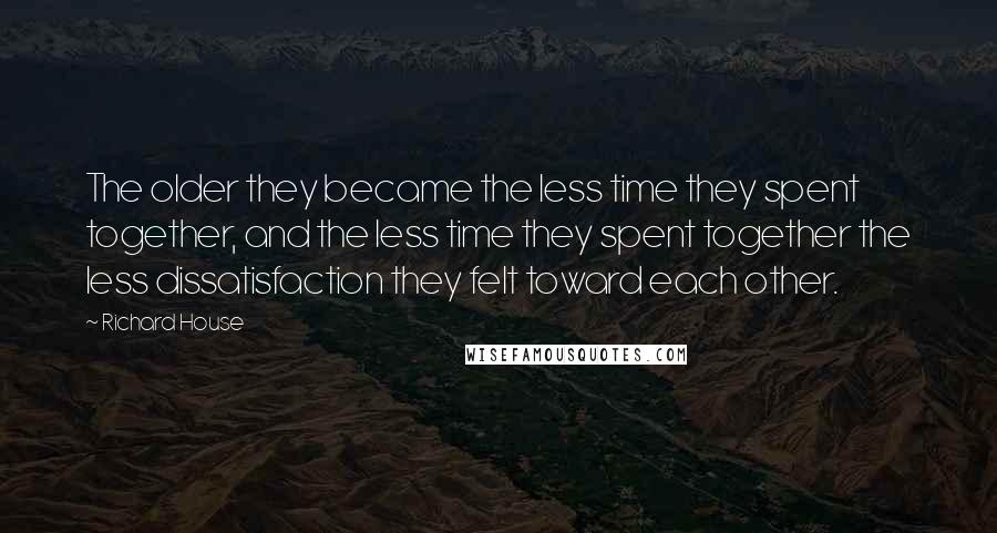 Richard House Quotes: The older they became the less time they spent together, and the less time they spent together the less dissatisfaction they felt toward each other.