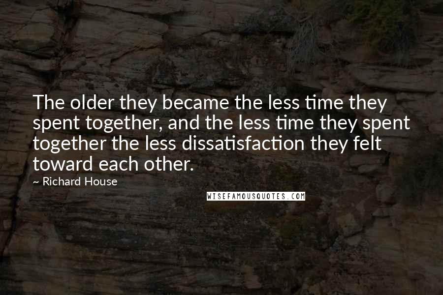 Richard House Quotes: The older they became the less time they spent together, and the less time they spent together the less dissatisfaction they felt toward each other.
