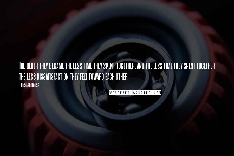 Richard House Quotes: The older they became the less time they spent together, and the less time they spent together the less dissatisfaction they felt toward each other.