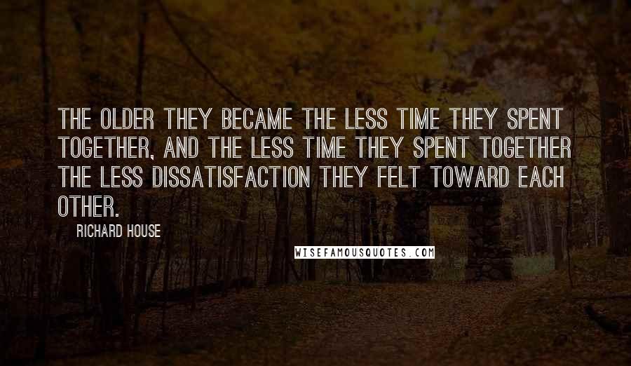 Richard House Quotes: The older they became the less time they spent together, and the less time they spent together the less dissatisfaction they felt toward each other.