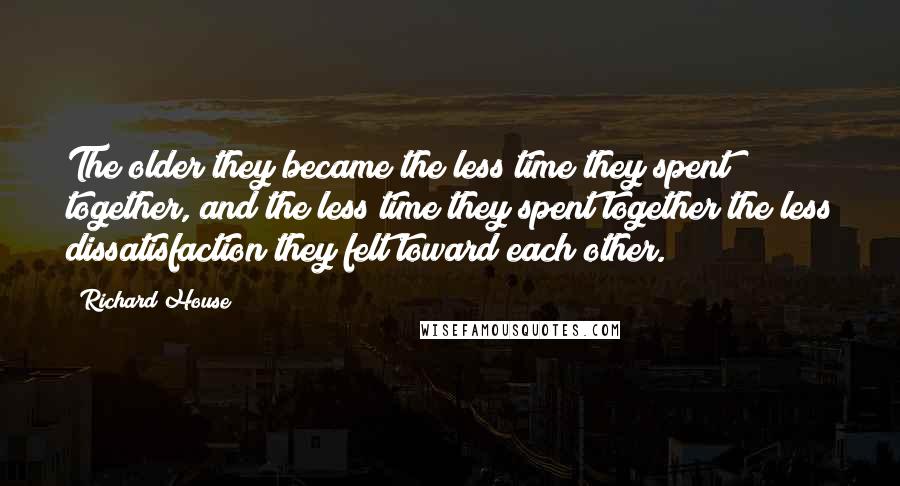 Richard House Quotes: The older they became the less time they spent together, and the less time they spent together the less dissatisfaction they felt toward each other.