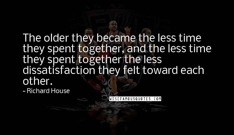 Richard House Quotes: The older they became the less time they spent together, and the less time they spent together the less dissatisfaction they felt toward each other.