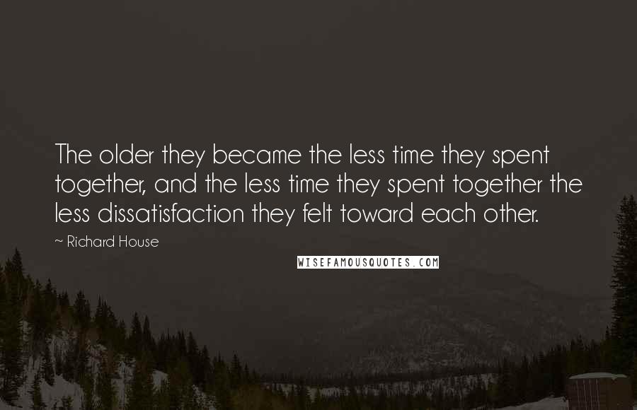 Richard House Quotes: The older they became the less time they spent together, and the less time they spent together the less dissatisfaction they felt toward each other.