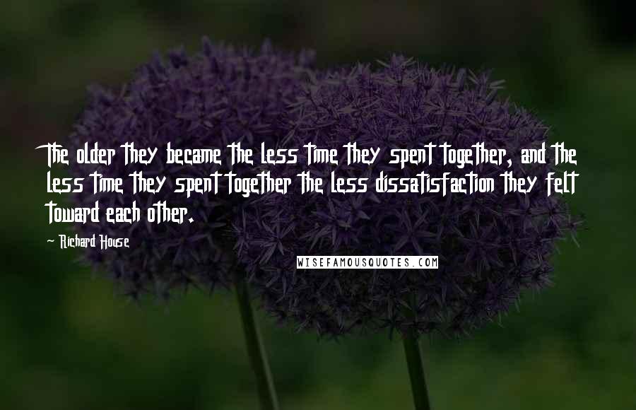 Richard House Quotes: The older they became the less time they spent together, and the less time they spent together the less dissatisfaction they felt toward each other.