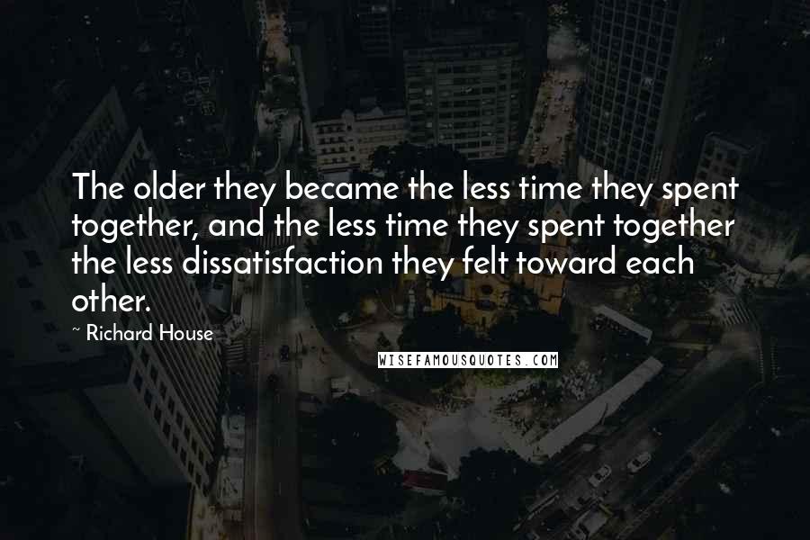 Richard House Quotes: The older they became the less time they spent together, and the less time they spent together the less dissatisfaction they felt toward each other.