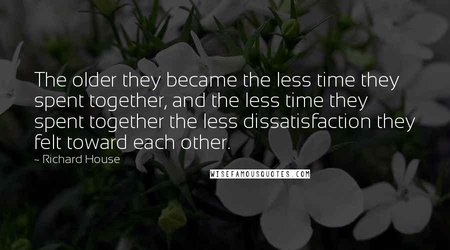 Richard House Quotes: The older they became the less time they spent together, and the less time they spent together the less dissatisfaction they felt toward each other.