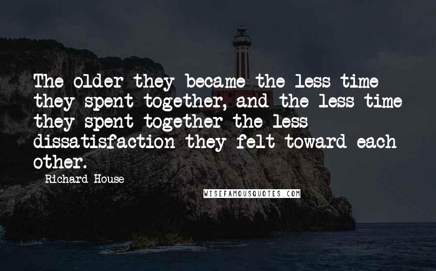 Richard House Quotes: The older they became the less time they spent together, and the less time they spent together the less dissatisfaction they felt toward each other.