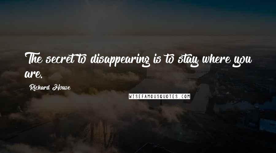 Richard House Quotes: The secret to disappearing is to stay where you are.