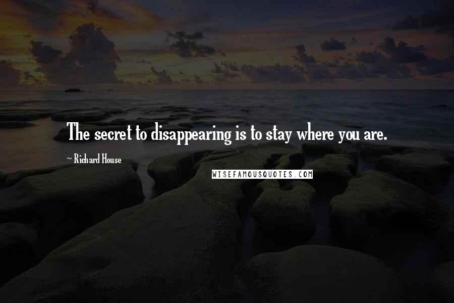 Richard House Quotes: The secret to disappearing is to stay where you are.
