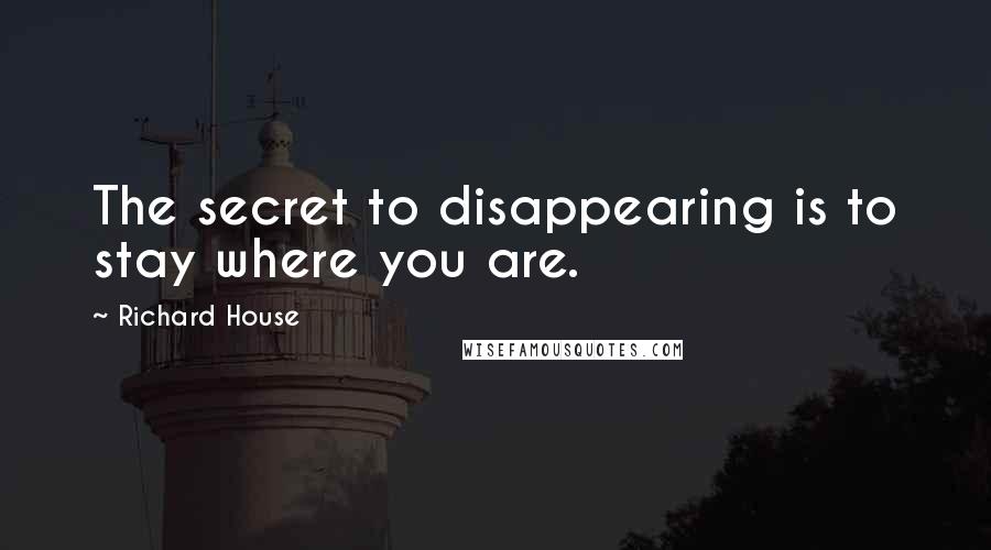 Richard House Quotes: The secret to disappearing is to stay where you are.