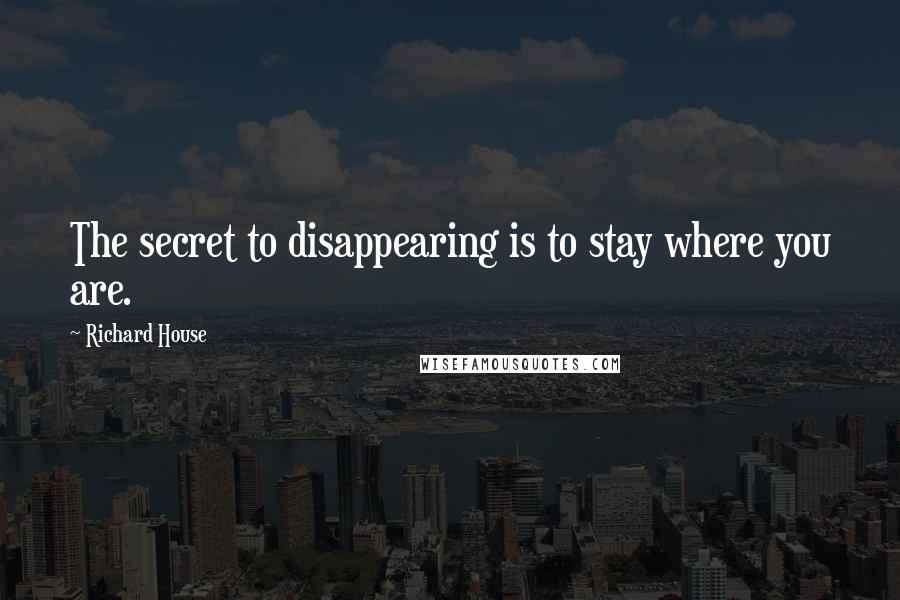 Richard House Quotes: The secret to disappearing is to stay where you are.