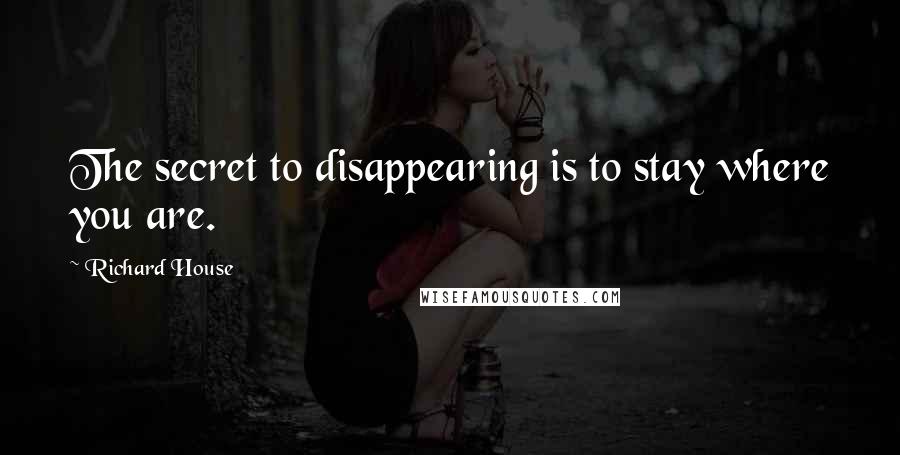 Richard House Quotes: The secret to disappearing is to stay where you are.