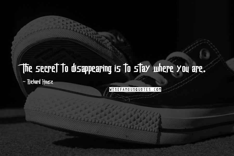 Richard House Quotes: The secret to disappearing is to stay where you are.