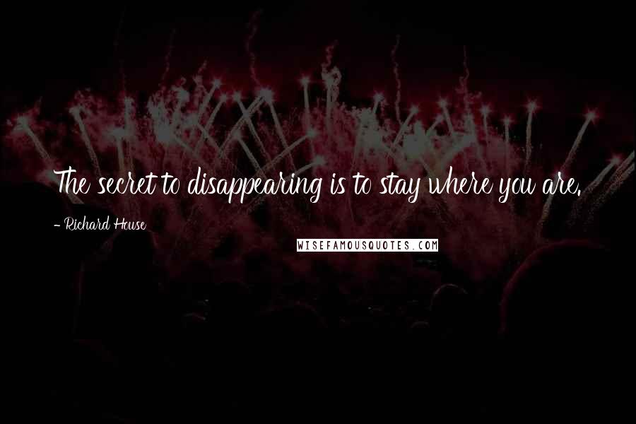 Richard House Quotes: The secret to disappearing is to stay where you are.