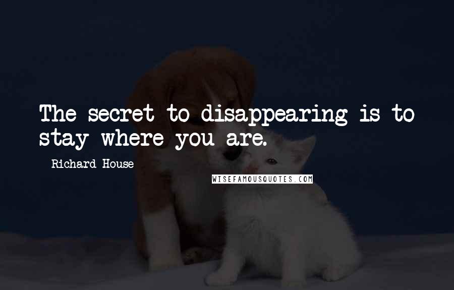 Richard House Quotes: The secret to disappearing is to stay where you are.