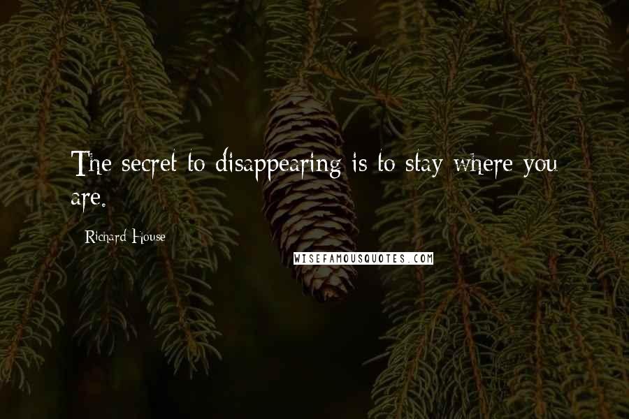 Richard House Quotes: The secret to disappearing is to stay where you are.