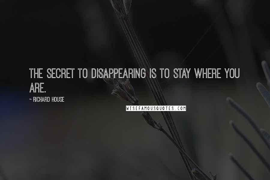 Richard House Quotes: The secret to disappearing is to stay where you are.