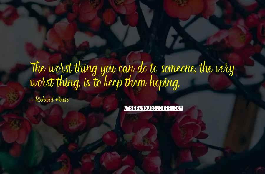 Richard House Quotes: The worst thing you can do to someone, the very worst thing, is to keep them hoping.