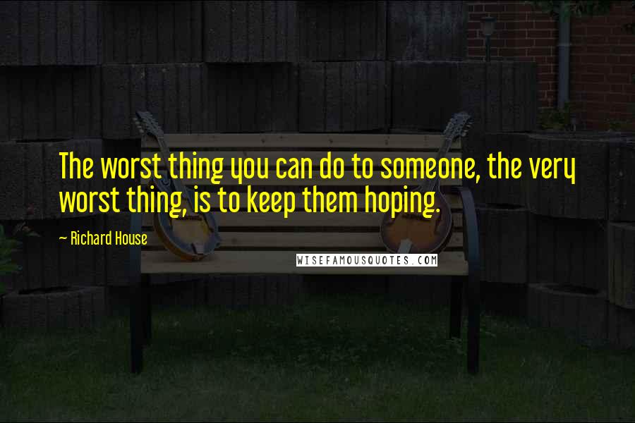 Richard House Quotes: The worst thing you can do to someone, the very worst thing, is to keep them hoping.