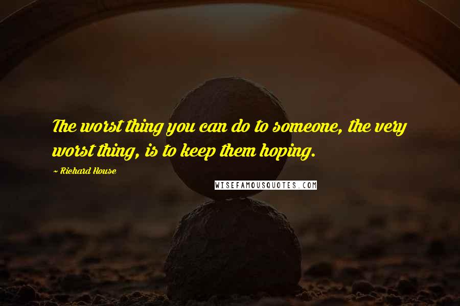 Richard House Quotes: The worst thing you can do to someone, the very worst thing, is to keep them hoping.