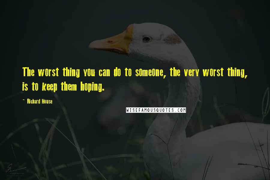 Richard House Quotes: The worst thing you can do to someone, the very worst thing, is to keep them hoping.