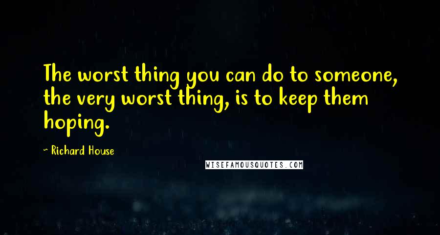 Richard House Quotes: The worst thing you can do to someone, the very worst thing, is to keep them hoping.