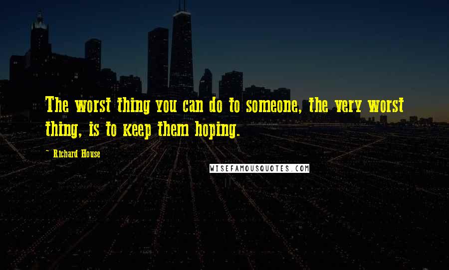 Richard House Quotes: The worst thing you can do to someone, the very worst thing, is to keep them hoping.