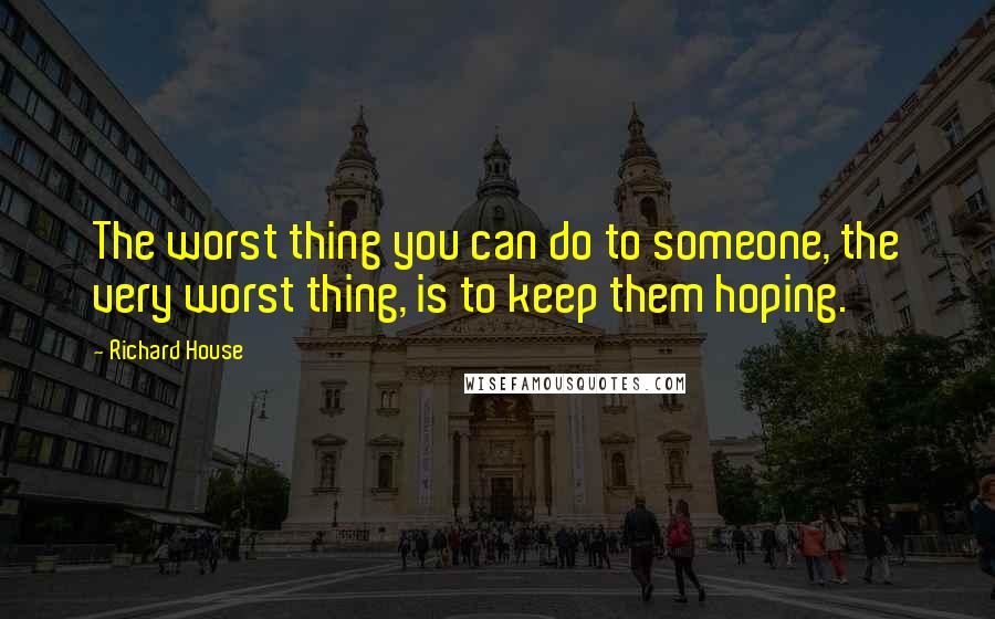 Richard House Quotes: The worst thing you can do to someone, the very worst thing, is to keep them hoping.