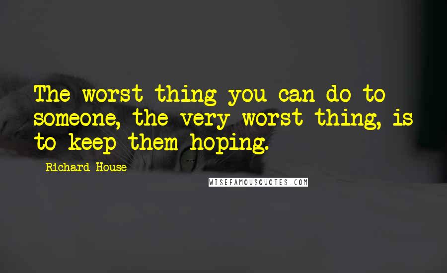 Richard House Quotes: The worst thing you can do to someone, the very worst thing, is to keep them hoping.