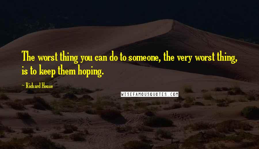 Richard House Quotes: The worst thing you can do to someone, the very worst thing, is to keep them hoping.