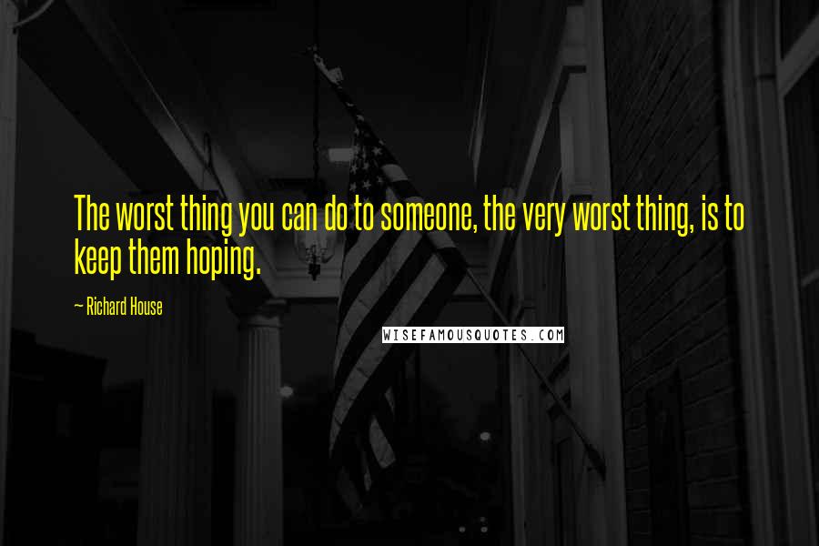 Richard House Quotes: The worst thing you can do to someone, the very worst thing, is to keep them hoping.