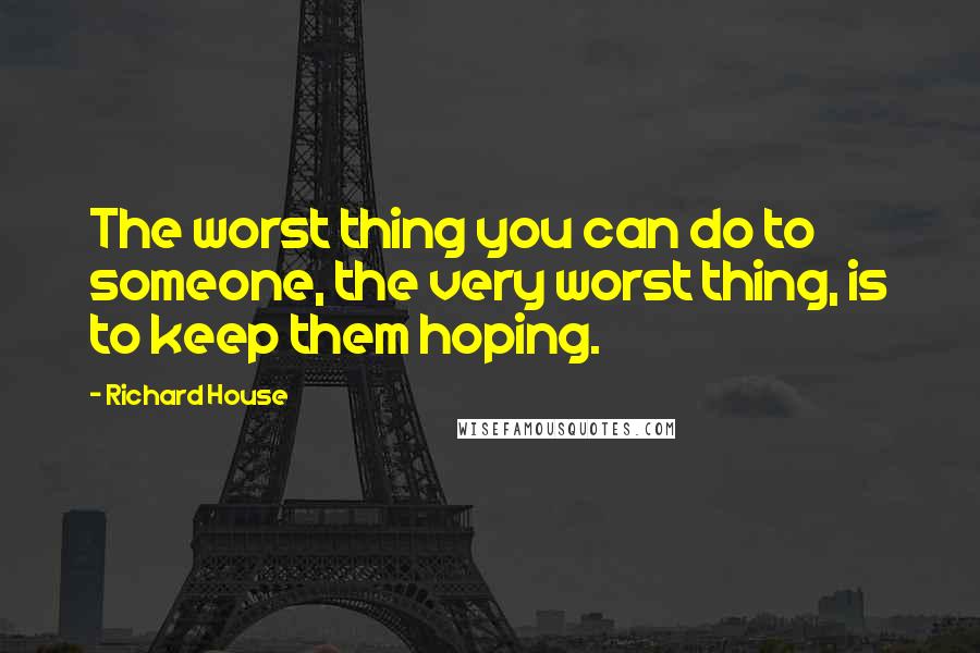 Richard House Quotes: The worst thing you can do to someone, the very worst thing, is to keep them hoping.