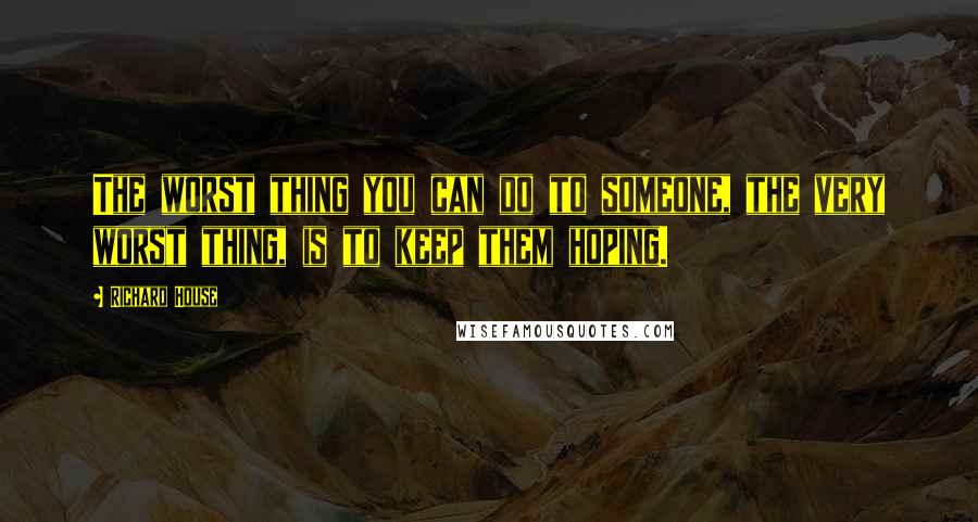 Richard House Quotes: The worst thing you can do to someone, the very worst thing, is to keep them hoping.